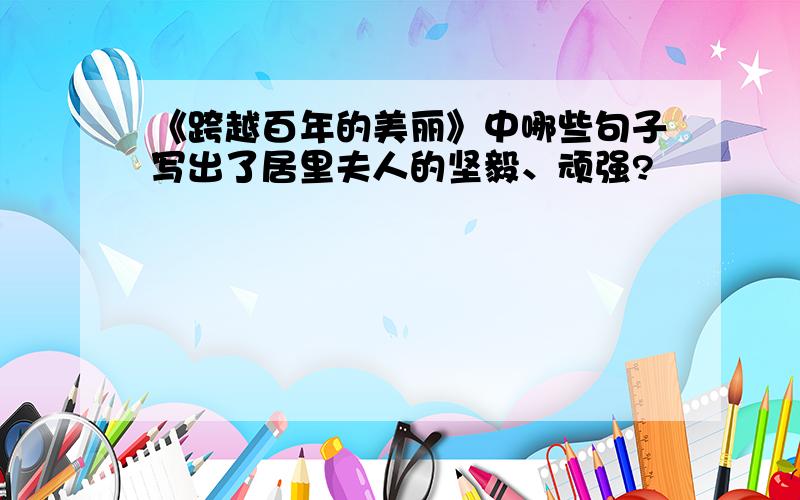 《跨越百年的美丽》中哪些句子写出了居里夫人的坚毅、顽强?