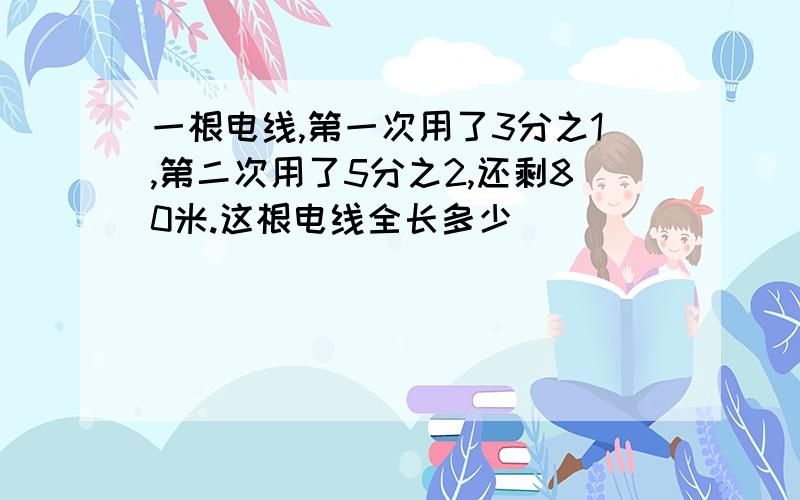 一根电线,第一次用了3分之1,第二次用了5分之2,还剩80米.这根电线全长多少