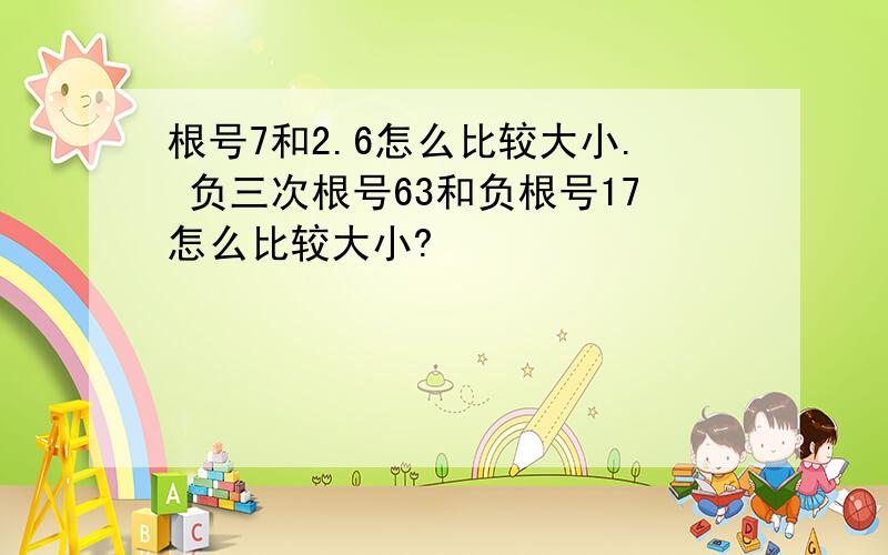 根号7和2.6怎么比较大小. 负三次根号63和负根号17怎么比较大小?