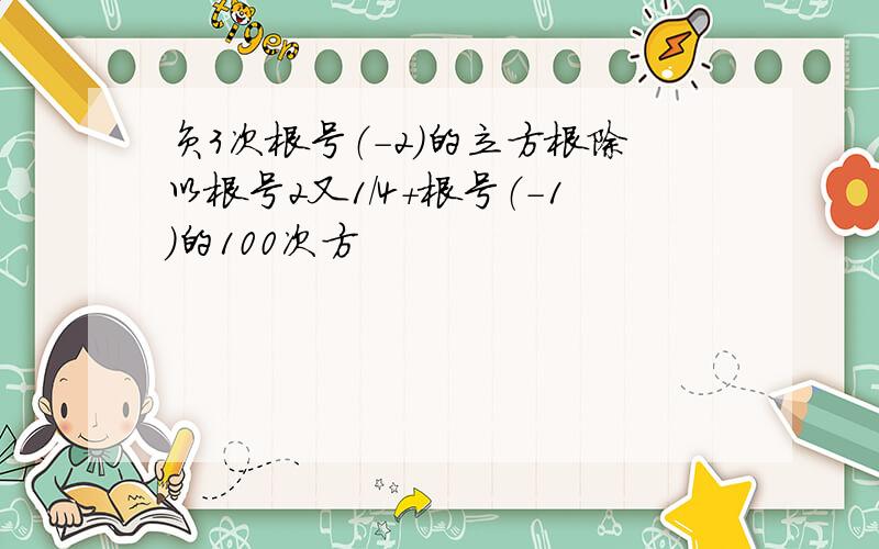 负3次根号（-2)的立方根除以根号2又1/4+根号（-1）的100次方