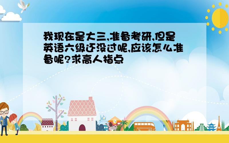 我现在是大三,准备考研,但是英语六级还没过呢,应该怎么准备呢?求高人指点