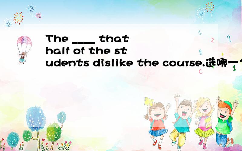 The ____ that half of the students dislike the course.选哪一个,