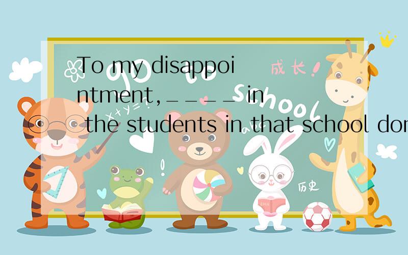 To my disappointment,____ in the students in that school don