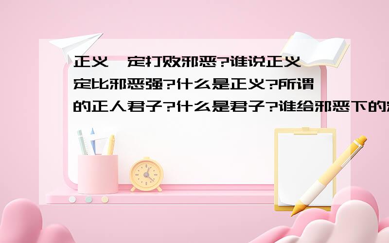 正义一定打败邪恶?谁说正义一定比邪恶强?什么是正义?所谓的正人君子?什么是君子?谁给邪恶下的定义?所谓正义往往就是邪恶?