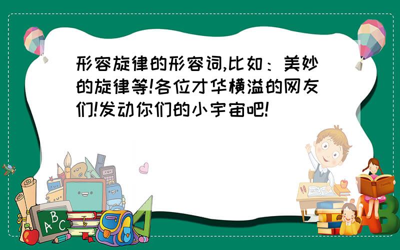 形容旋律的形容词,比如：美妙的旋律等!各位才华横溢的网友们!发动你们的小宇宙吧!