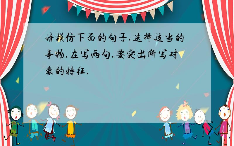 请模仿下面的句子,选择适当的事物,在写两句,要突出所写对象的特征.