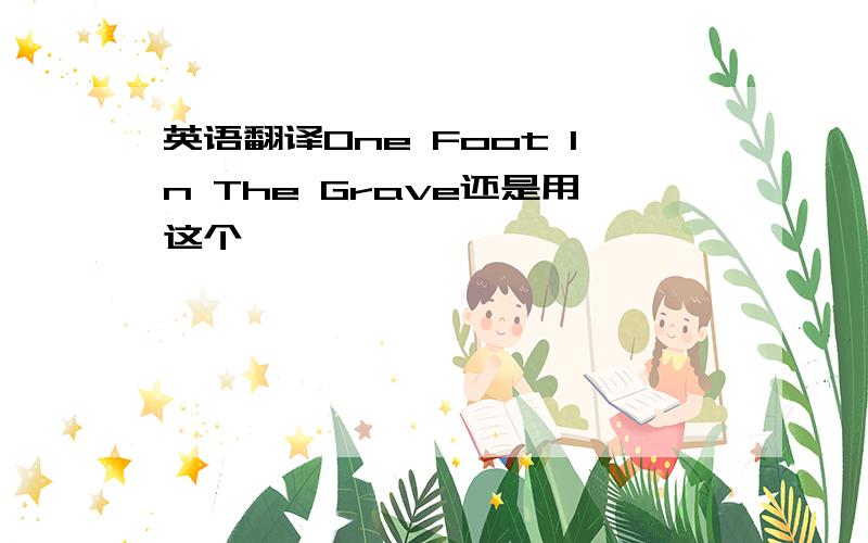 英语翻译One Foot In The Grave还是用这个