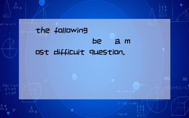 the following _____ (be) a most difficuit question.