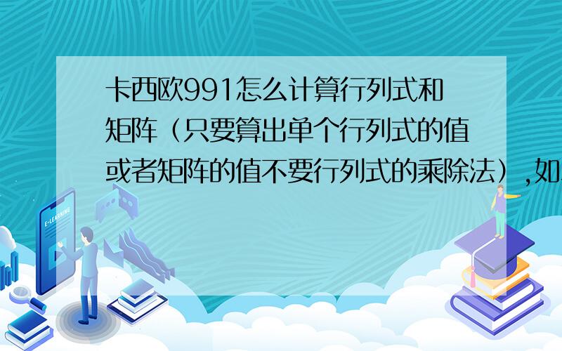 卡西欧991怎么计算行列式和矩阵（只要算出单个行列式的值或者矩阵的值不要行列式的乘除法）,如二阶行列式|1 2|