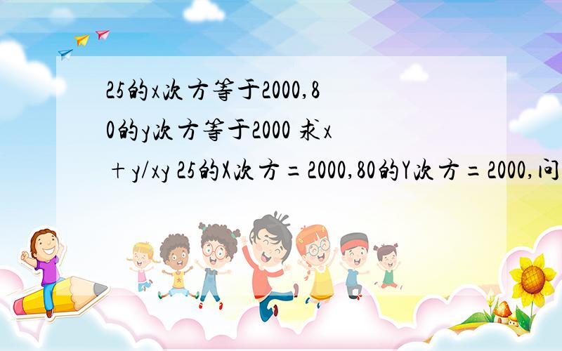 25的x次方等于2000,80的y次方等于2000 求x+y/xy 25的X次方=2000,80的Y次方=2000,问: