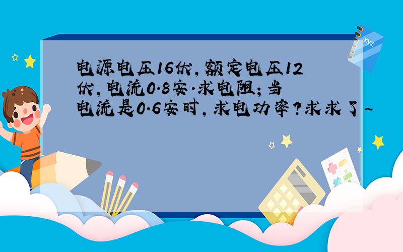 电源电压16伏,额定电压12伏,电流0.8安.求电阻；当电流是0.6安时,求电功率?求求了~