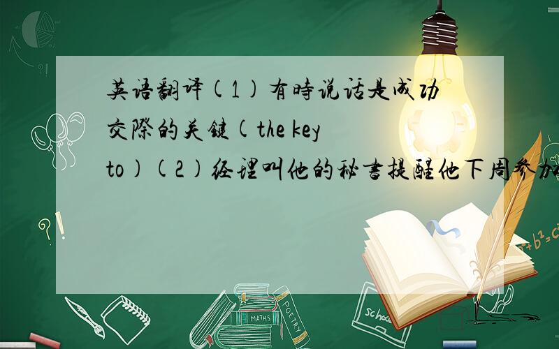 英语翻译(1)有时说话是成功交际的关键(the key to)(2)经理叫他的秘书提醒他下周参加一个重要会议(remin