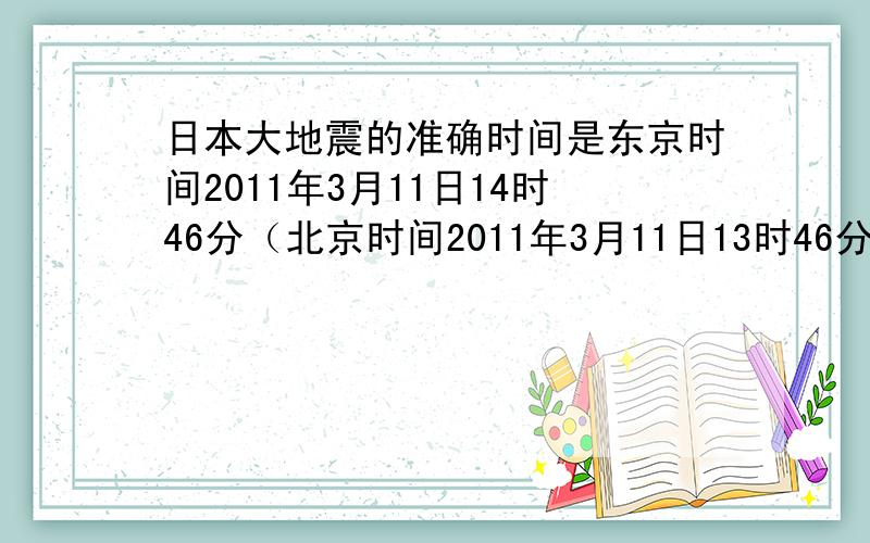 日本大地震的准确时间是东京时间2011年3月11日14时46分（北京时间2011年3月11日13时46分）