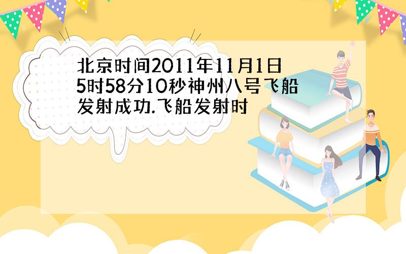 北京时间2011年11月1日5时58分10秒神州八号飞船发射成功.飞船发射时