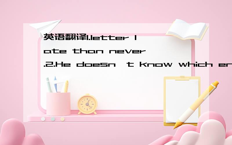 英语翻译1.letter late than never.2.He doesn't know which end is