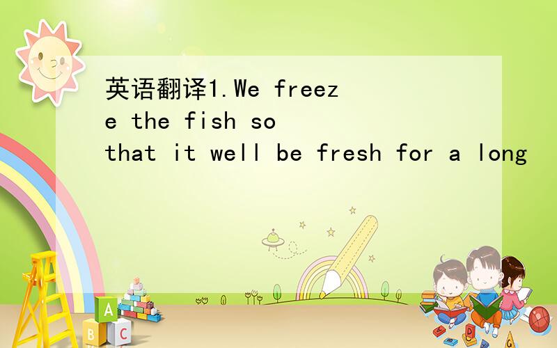 英语翻译1.We freeze the fish so that it well be fresh for a long