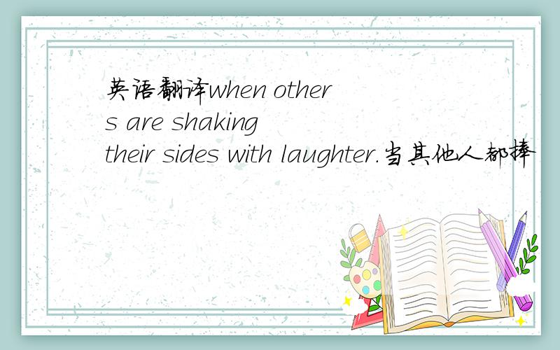 英语翻译when others are shaking their sides with laughter.当其他人都捧