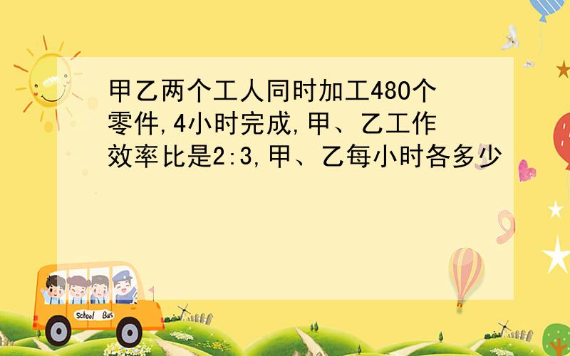 甲乙两个工人同时加工48O个零件,4小时完成,甲、乙工作效率比是2:3,甲、乙每小时各多少