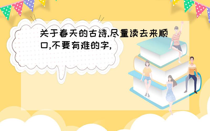 关于春天的古诗.尽量读去来顺口,不要有难的字,