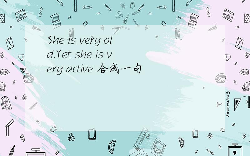 She is very old.Yet she is very active 合成一句