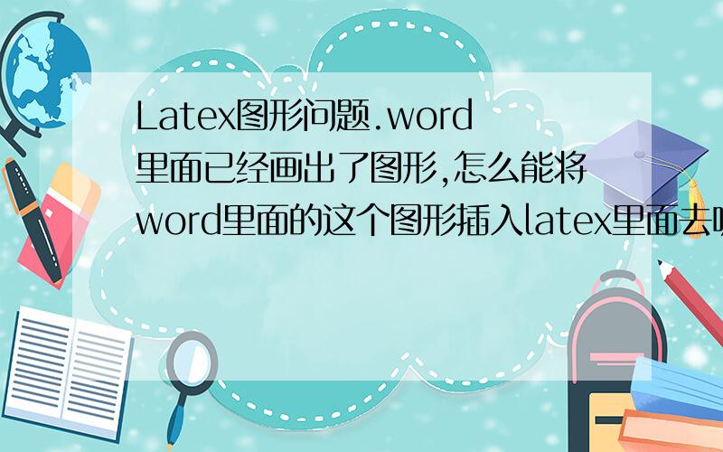 Latex图形问题.word里面已经画出了图形,怎么能将word里面的这个图形插入latex里面去呢?