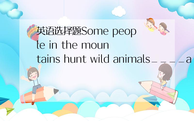 英语选择题Some people in the mountains hunt wild animals____a liv