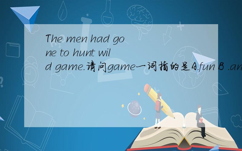 The men had gone to hunt wild game.请问game一词指的是A.fun B .anima