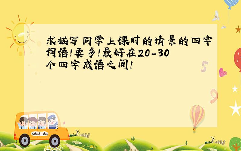 求描写同学上课时的情景的四字词语!要多!最好在20-30个四字成语之间!