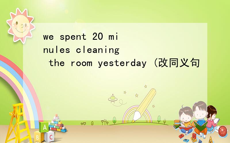 we spent 20 minules cleaning the room yesterday (改同义句