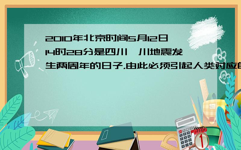 2010年北京时间5月12日14时28分是四川汶川地震发生两周年的日子，由此必须引起人类对应自然灾害的重视。据此回答下列