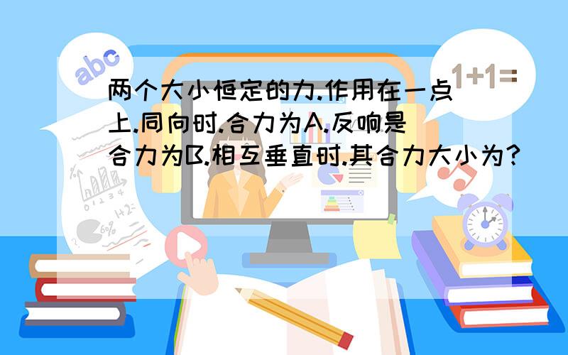 两个大小恒定的力.作用在一点上.同向时.合力为A.反响是合力为B.相互垂直时.其合力大小为?