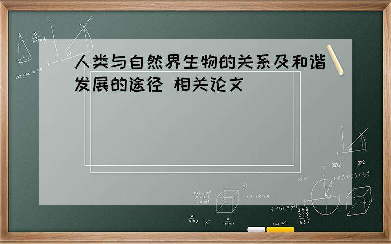 人类与自然界生物的关系及和谐发展的途径 相关论文