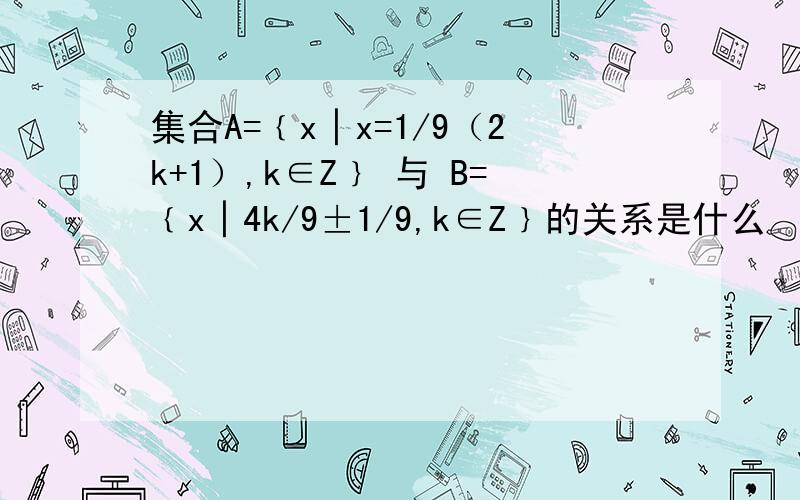 集合A=﹛x│x=1/9（2k+1）,k∈Z﹜ 与 B=﹛x│4k/9±1/9,k∈Z﹜的关系是什么