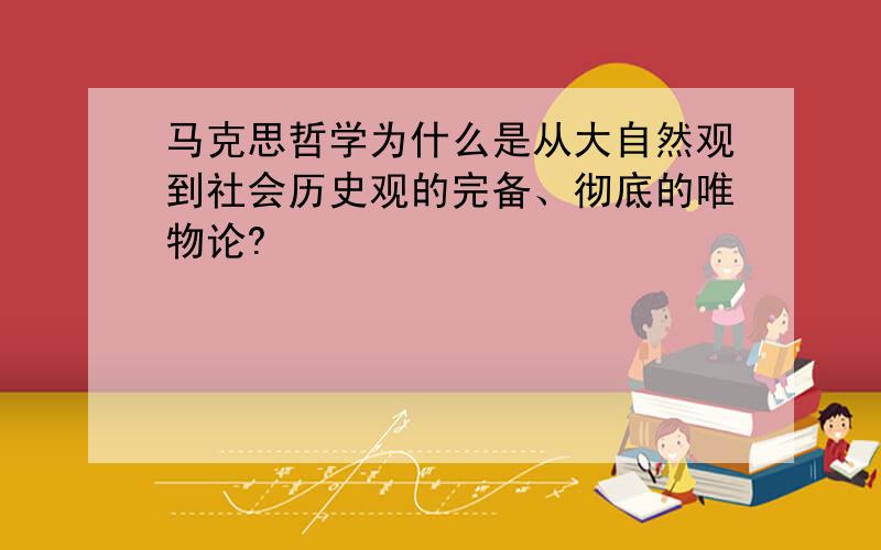 马克思哲学为什么是从大自然观到社会历史观的完备、彻底的唯物论?