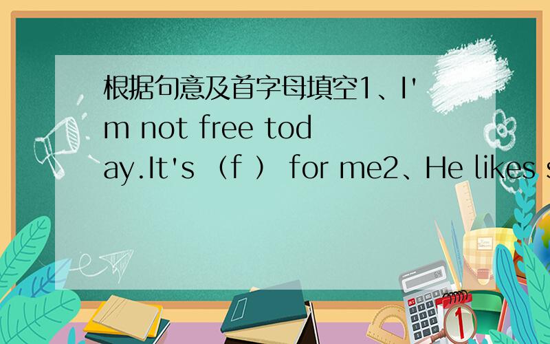 根据句意及首字母填空1、I'm not free today.It's （f ） for me2、He likes sp