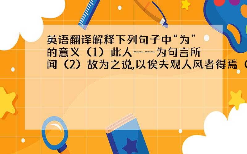 英语翻译解释下列句子中“为”的意义（1）此人一一为句言所闻（2）故为之说,以俟夫观人风者得焉（3）干将为利,名闻天下