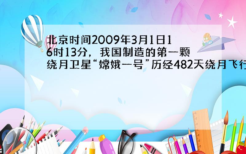 北京时间2009年3月1日16时13分，我国制造的第一颗绕月卫星“嫦娥一号”历经482天绕月飞行后，在北京航天飞行控制中