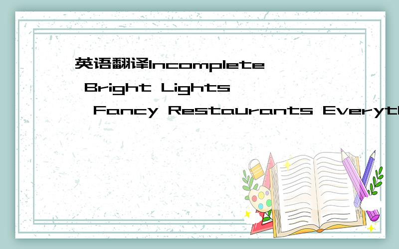 英语翻译Incomplete Bright Lights,Fancy Restaurants Everything in