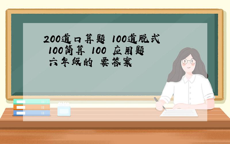 200道口算题 100道脱式 100简算 100 应用题 六年级的 要答案