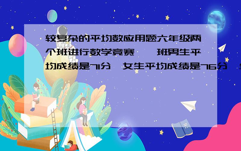 较复杂的平均数应用题六年级两个班进行数学竞赛,一班男生平均成绩是71分,女生平均成绩是76分,全班同学的平均成绩是74分