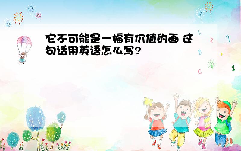 它不可能是一幅有价值的画 这句话用英语怎么写?