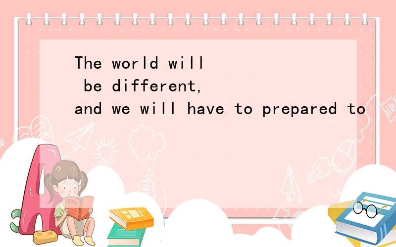 The world will be different,and we will have to prepared to