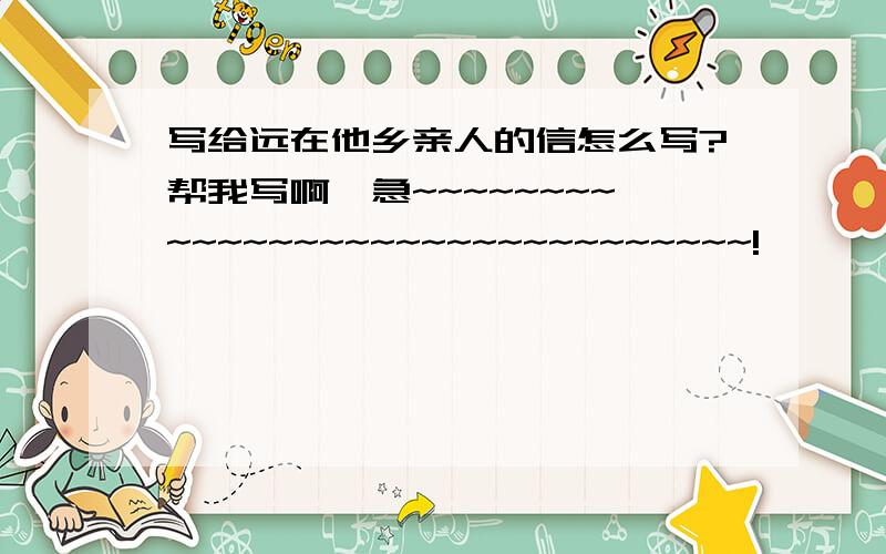 写给远在他乡亲人的信怎么写?帮我写啊,急~~~~~~~~~~~~~~~~~~~~~~~~~~~~~~~!