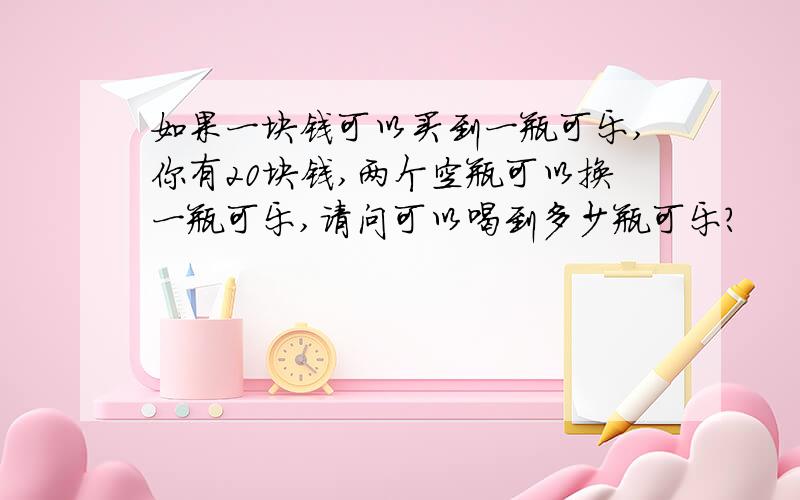 如果一块钱可以买到一瓶可乐,你有20块钱,两个空瓶可以换一瓶可乐,请问可以喝到多少瓶可乐?