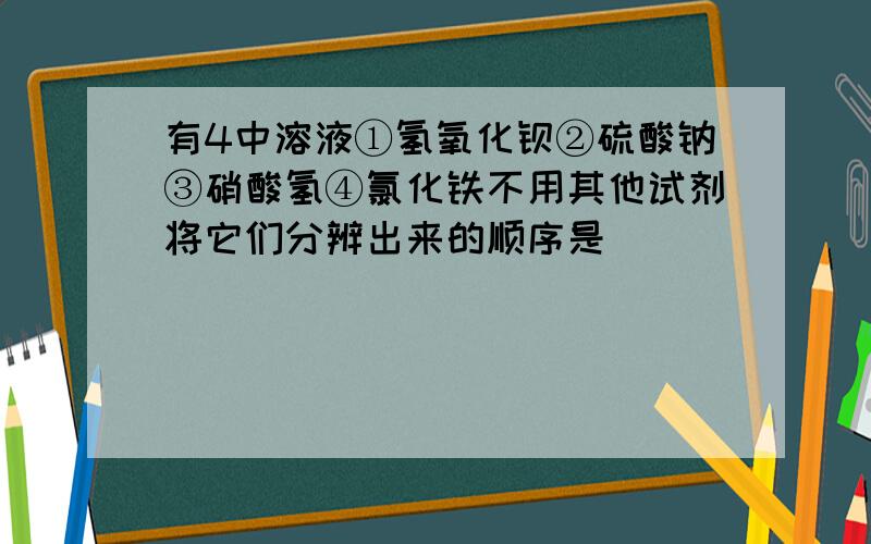 有4中溶液①氢氧化钡②硫酸钠③硝酸氢④氯化铁不用其他试剂将它们分辨出来的顺序是