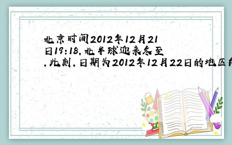 北京时间2012年12月21日19:18,北半球迎来冬至,此刻,日期为2012年12月22日的地区约占全球面积的?网上有