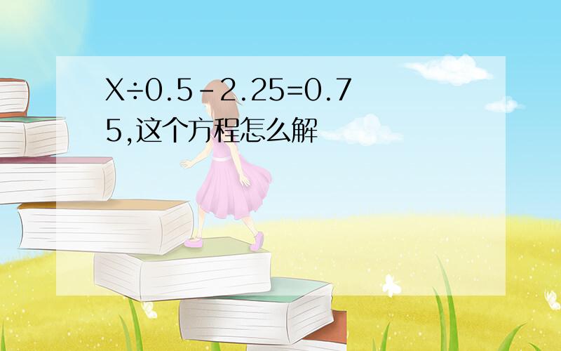 X÷0.5-2.25=0.75,这个方程怎么解