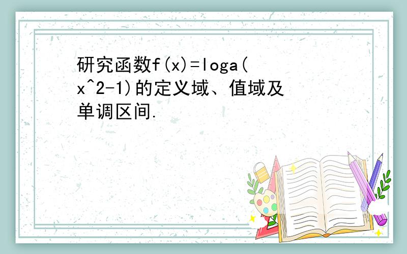 研究函数f(x)=loga(x^2-1)的定义域、值域及单调区间.