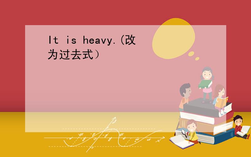 It is heavy.(改为过去式）