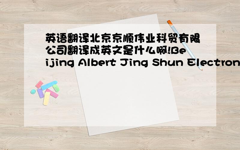 英语翻译北京京顺伟业科贸有限公司翻译成英文是什么啊!Beijing Albert Jing Shun Electroni